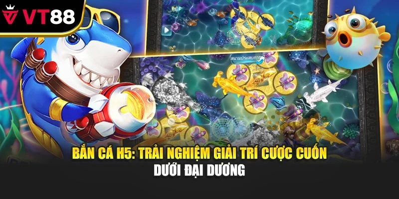 Bắn Cá H5: Trải Nghiệm Giải Trí Cược Cuốn Dưới Đại Dương